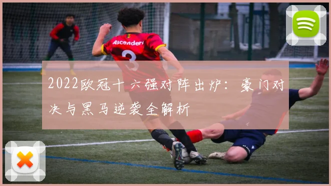 2022欧冠十六强对阵出炉：豪门对决与黑马逆袭全解析