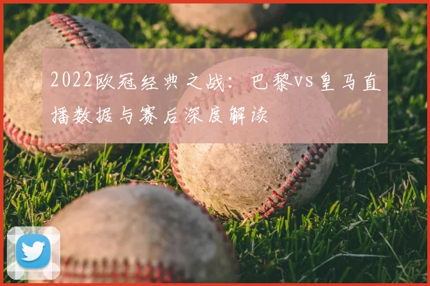 2022欧冠经典之战：巴黎vs皇马直播数据与赛后深度解读