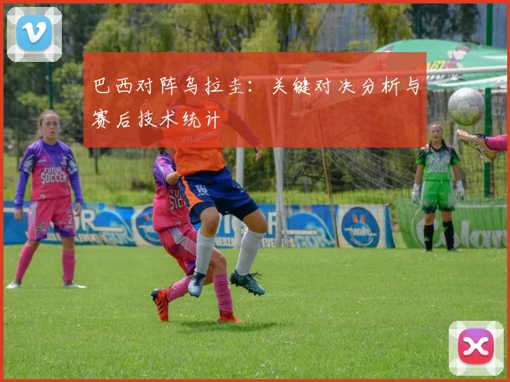 巴西对阵乌拉圭：关键对决分析与赛后技术统计