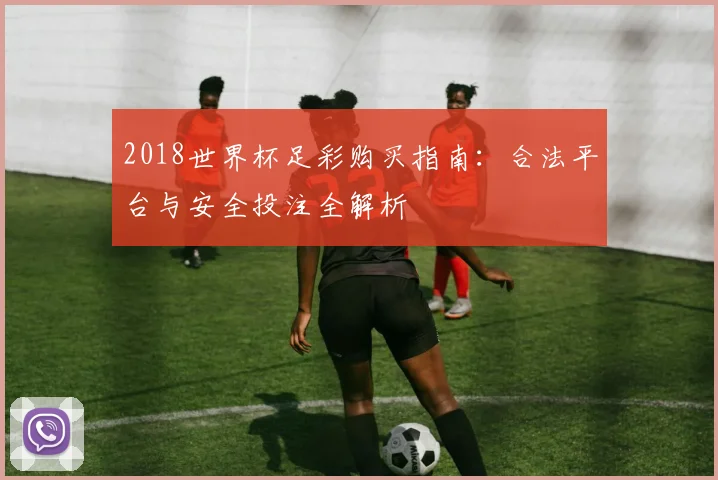 2018世界杯足彩购买指南：合法平台与安全投注全解析