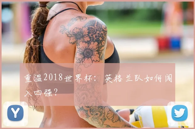 重温2018世界杯：英格兰队如何闯入四强？