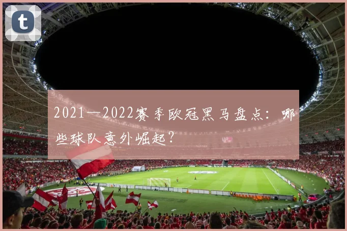 2021—2022赛季欧冠黑马盘点：哪些球队意外崛起？