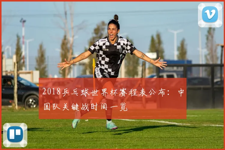 2018乒乓球世界杯赛程表公布：中国队关键战时间一览