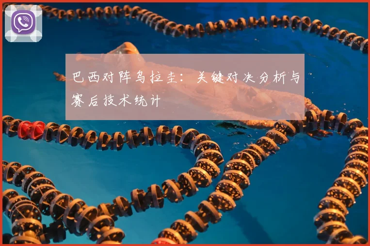 巴西对阵乌拉圭：关键对决分析与赛后技术统计